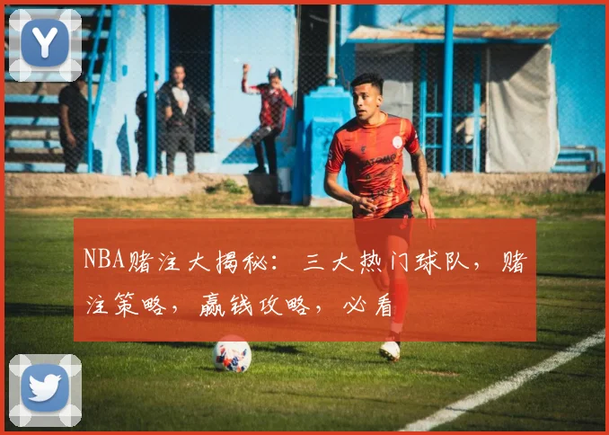 NBA赌注大揭秘：三大热门球队，赌注策略，赢钱攻略，必看