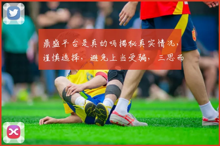 鼎盛平台是真的吗揭秘真实情况，谨慎选择，避免上当受骗，三思而后行。