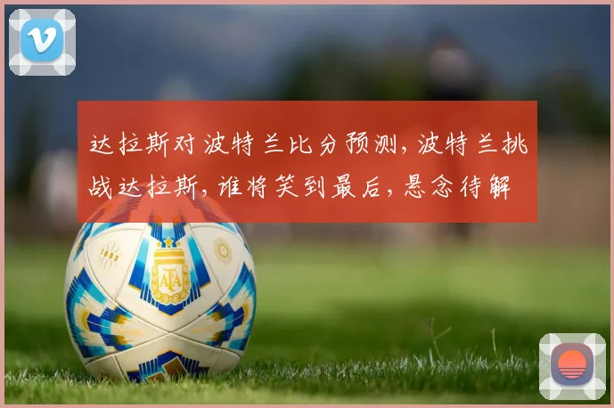 达拉斯对波特兰比分预测,波特兰挑战达拉斯,谁将笑到最后,悬念待解,一触即发,拭目以待。