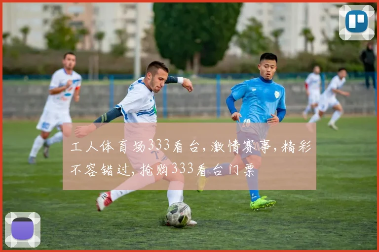 工人体育场333看台,激情赛事,精彩不容错过,抢购333看台门票